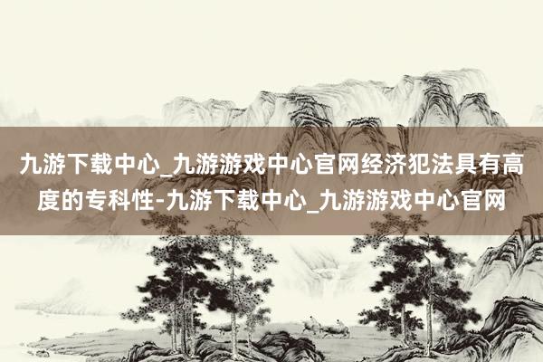 九游下载中心_九游游戏中心官网经济犯法具有高度的专科性-九游下载中心_九游游戏中心官网