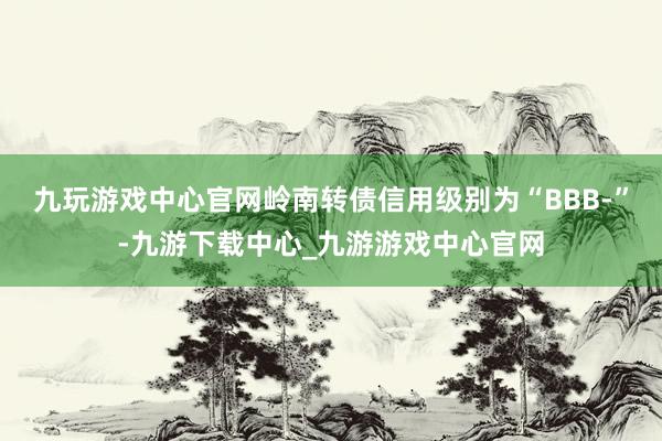 九玩游戏中心官网岭南转债信用级别为“BBB-”-九游下载中心_九游游戏中心官网