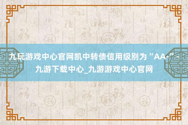 九玩游戏中心官网凯中转债信用级别为“AA-”-九游下载中心_九游游戏中心官网