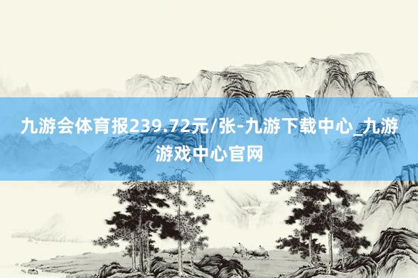 九游会体育报239.72元/张-九游下载中心_九游游戏中心官网