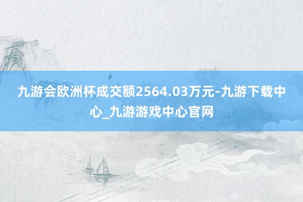 九游会欧洲杯成交额2564.03万元-九游下载中心_九游游戏中心官网