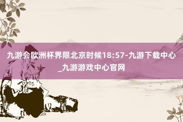 九游会欧洲杯界限北京时候18:57-九游下载中心_九游游戏中心官网