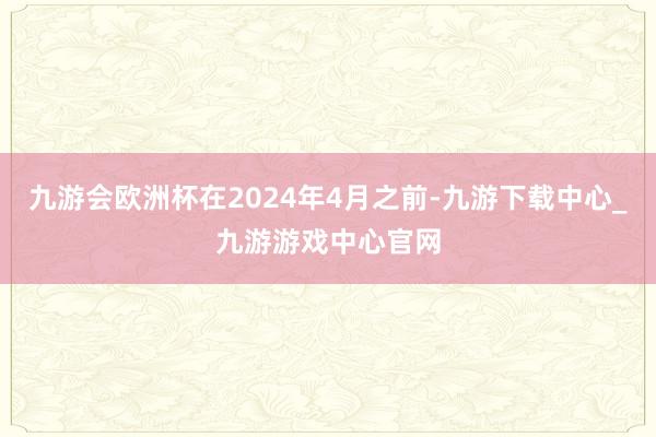 九游会欧洲杯在2024年4月之前-九游下载中心_九游游戏中心官网