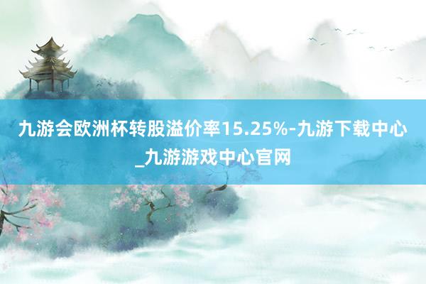 九游会欧洲杯转股溢价率15.25%-九游下载中心_九游游戏中心官网