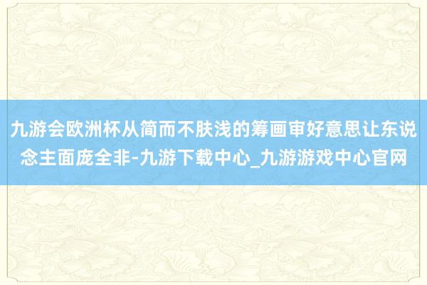 九游会欧洲杯从简而不肤浅的筹画审好意思让东说念主面庞全非-九游下载中心_九游游戏中心官网