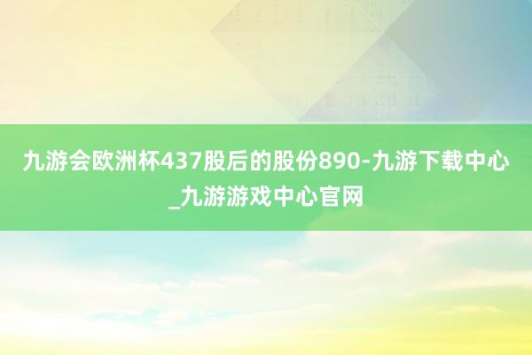 九游会欧洲杯437股后的股份890-九游下载中心_九游游戏中心官网