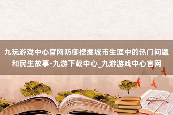 九玩游戏中心官网防御挖掘城市生涯中的热门问题和民生故事-九游下载中心_九游游戏中心官网