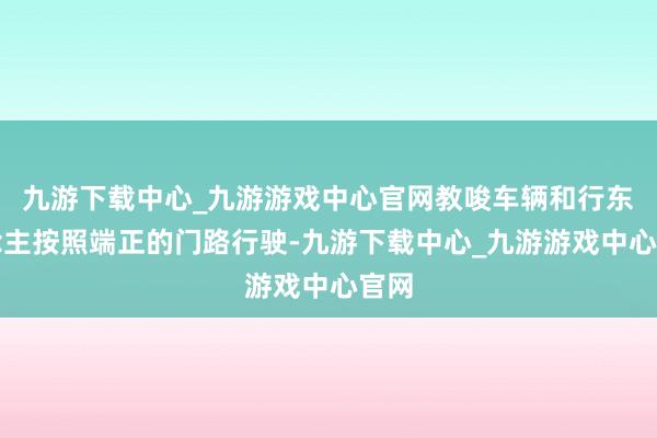 九游下载中心_九游游戏中心官网教唆车辆和行东说念主按照端正的门路行驶-九游下载中心_九游游戏中心官网