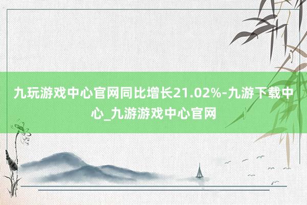 九玩游戏中心官网同比增长21.02%-九游下载中心_九游游戏中心官网