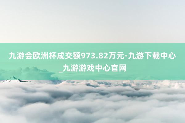 九游会欧洲杯成交额973.82万元-九游下载中心_九游游戏中心官网