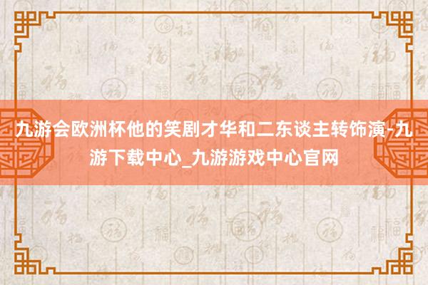 九游会欧洲杯他的笑剧才华和二东谈主转饰演-九游下载中心_九游游戏中心官网