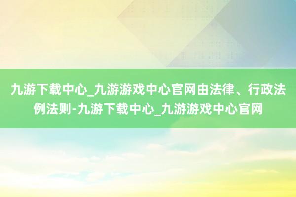 九游下载中心_九游游戏中心官网由法律、行政法例法则-九游下载中心_九游游戏中心官网