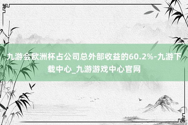 九游会欧洲杯占公司总外部收益的60.2%-九游下载中心_九游游戏中心官网