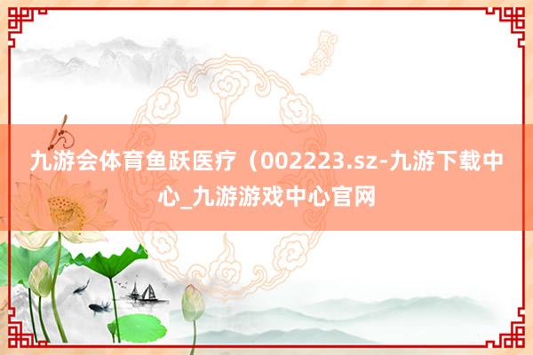 九游会体育鱼跃医疗（002223.sz-九游下载中心_九游游戏中心官网