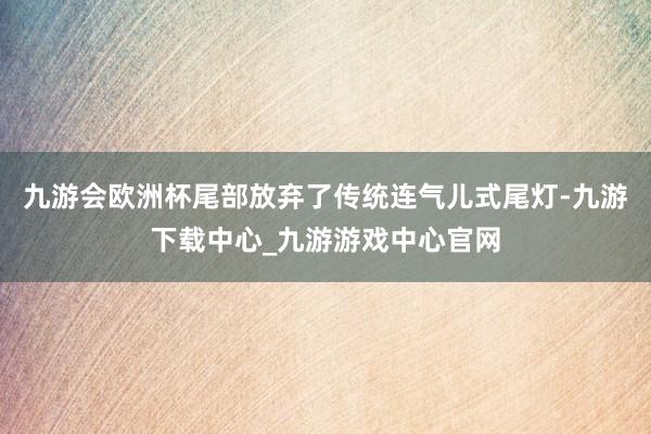 九游会欧洲杯尾部放弃了传统连气儿式尾灯-九游下载中心_九游游戏中心官网