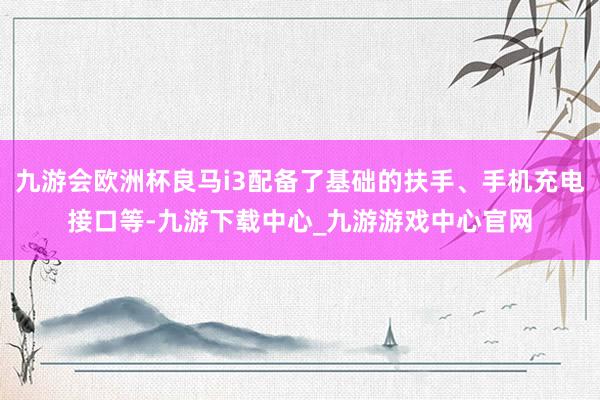 九游会欧洲杯良马i3配备了基础的扶手、手机充电接口等-九游下载中心_九游游戏中心官网