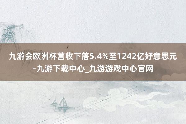 九游会欧洲杯营收下落5.4%至1242亿好意思元-九游下载中心_九游游戏中心官网