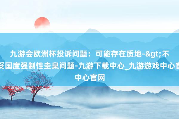 九游会欧洲杯投诉问题：可能存在质地->不安妥国度强制性圭臬问题-九游下载中心_九游游戏中心官网