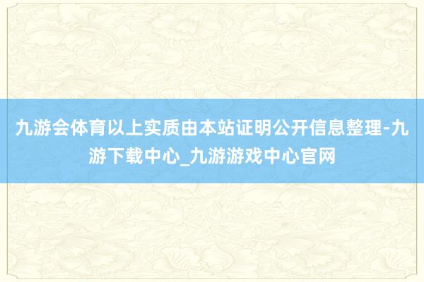 九游会体育以上实质由本站证明公开信息整理-九游下载中心_九游游戏中心官网