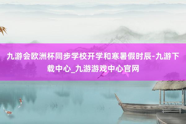 九游会欧洲杯同步学校开学和寒暑假时辰-九游下载中心_九游游戏中心官网