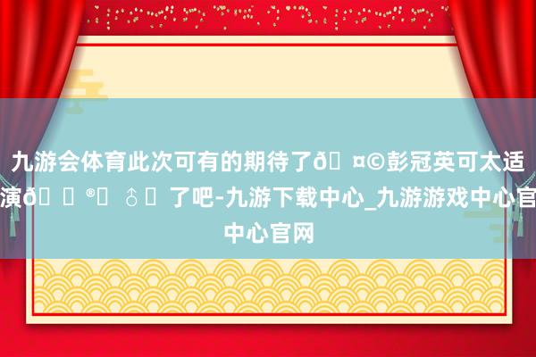 九游会体育此次可有的期待了🤩彭冠英可太适合演👮‍♂️了吧-九游下载中心_九游游戏中心官网