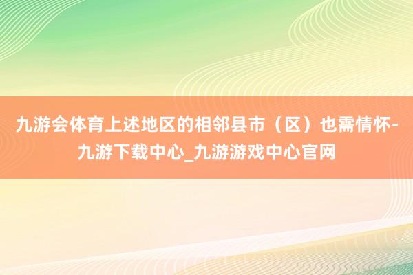 九游会体育上述地区的相邻县市（区）也需情怀-九游下载中心_九游游戏中心官网