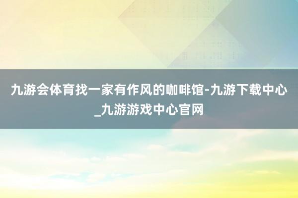 九游会体育找一家有作风的咖啡馆-九游下载中心_九游游戏中心官网