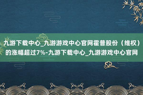 九游下载中心_九游游戏中心官网霍普股份（维权）的涨幅超过7%-九游下载中心_九游游戏中心官网