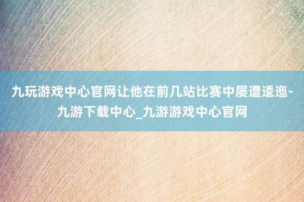 九玩游戏中心官网让他在前几站比赛中屡遭逶迤-九游下载中心_九游游戏中心官网