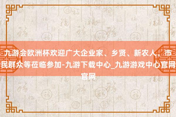 九游会欧洲杯欢迎广大企业家、乡贤、新农人、市民群众等莅临参加-九游下载中心_九游游戏中心官网