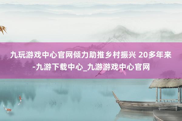 九玩游戏中心官网倾力助推乡村振兴 　　20多年来-九游下载中心_九游游戏中心官网