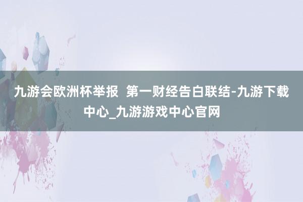 九游会欧洲杯举报  第一财经告白联结-九游下载中心_九游游戏中心官网