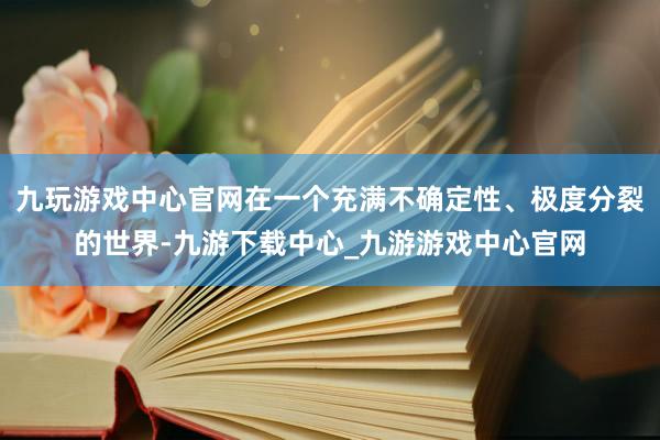 九玩游戏中心官网在一个充满不确定性、极度分裂的世界-九游下载中心_九游游戏中心官网