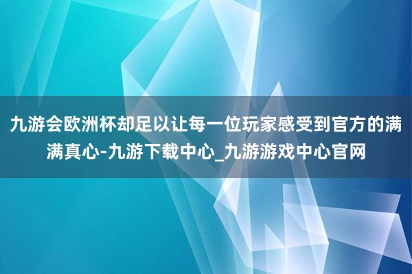 九游会欧洲杯却足以让每一位玩家感受到官方的满满真心-九游下载中心_九游游戏中心官网