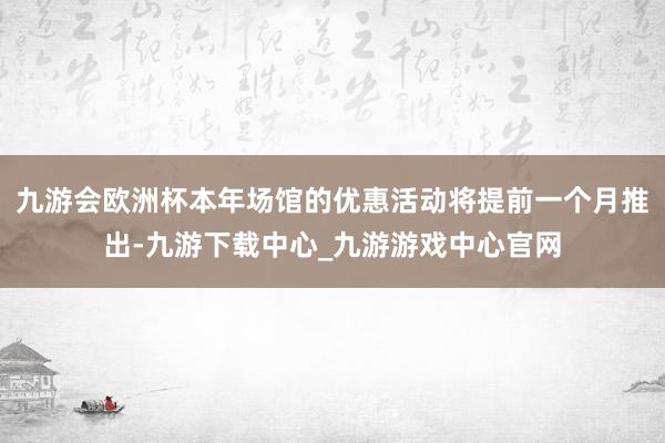 九游会欧洲杯本年场馆的优惠活动将提前一个月推出-九游下载中心_九游游戏中心官网