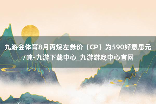 九游会体育8月丙烷左券价（CP）为590好意思元/吨-九游下载中心_九游游戏中心官网