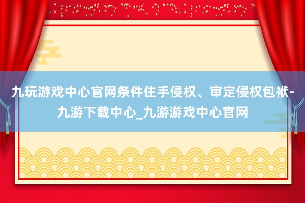 九玩游戏中心官网条件住手侵权、审定侵权包袱-九游下载中心_九游游戏中心官网