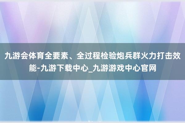 九游会体育全要素、全过程检验炮兵群火力打击效能-九游下载中心_九游游戏中心官网