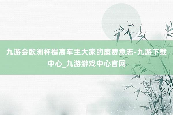 九游会欧洲杯提高车主大家的糜费意志-九游下载中心_九游游戏中心官网