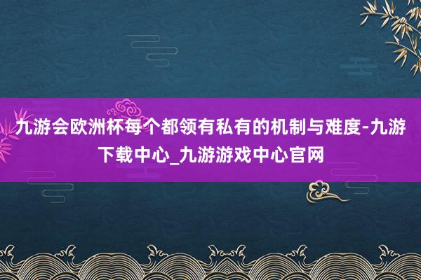 九游会欧洲杯每个都领有私有的机制与难度-九游下载中心_九游游戏中心官网