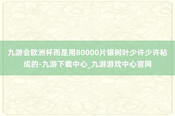 九游会欧洲杯而是用80000片银树叶少许少许粘成的-九游下载中心_九游游戏中心官网