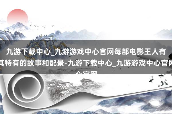 九游下载中心_九游游戏中心官网每部电影王人有其特有的故事和配景-九游下载中心_九游游戏中心官网