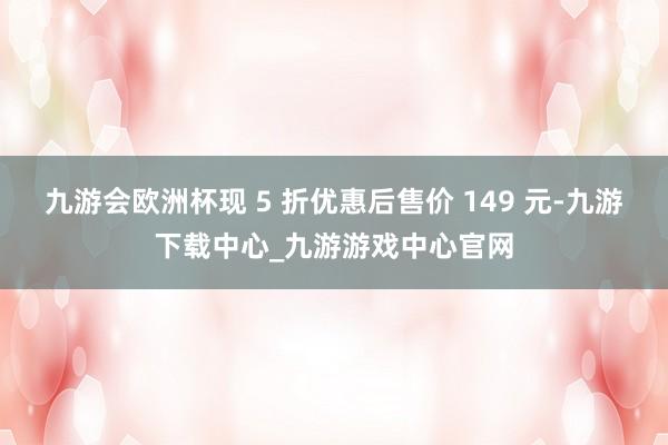 九游会欧洲杯现 5 折优惠后售价 149 元-九游下载中心_九游游戏中心官网