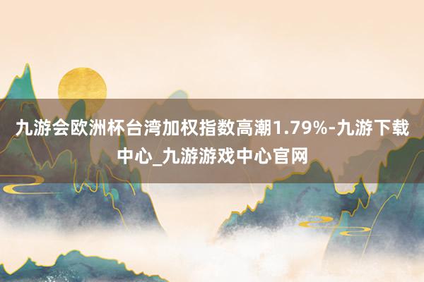 九游会欧洲杯台湾加权指数高潮1.79%-九游下载中心_九游游戏中心官网