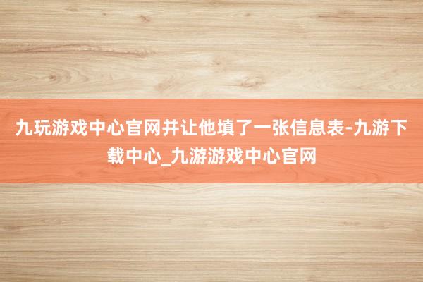 九玩游戏中心官网并让他填了一张信息表-九游下载中心_九游游戏中心官网