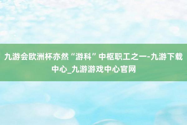 九游会欧洲杯亦然“游科”中枢职工之一-九游下载中心_九游游戏中心官网