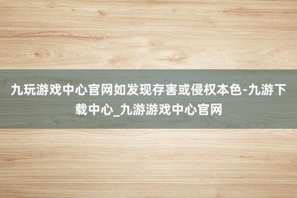 九玩游戏中心官网如发现存害或侵权本色-九游下载中心_九游游戏中心官网