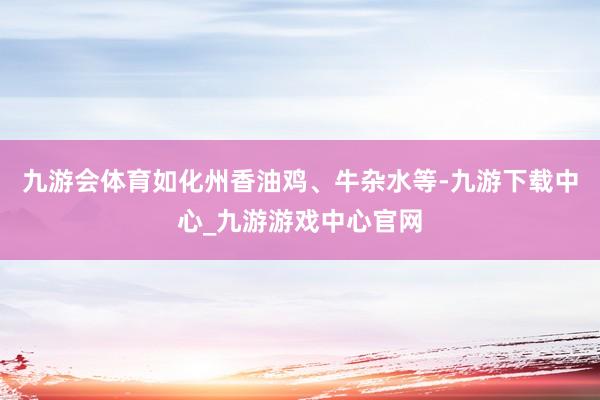 九游会体育如化州香油鸡、牛杂水等-九游下载中心_九游游戏中心官网