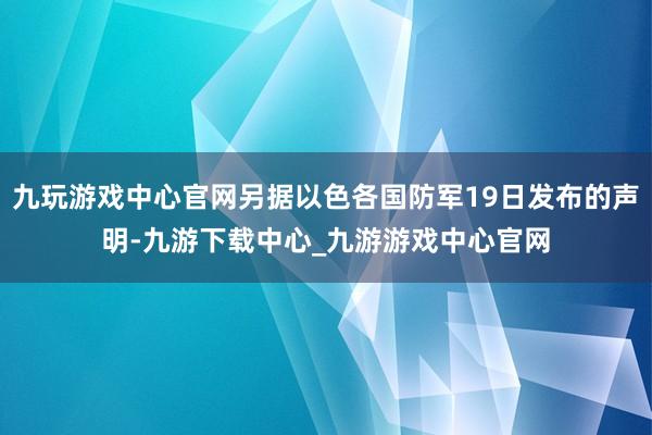 九玩游戏中心官网另据以色各国防军19日发布的声明-九游下载中心_九游游戏中心官网