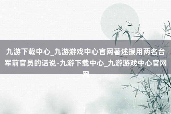 九游下载中心_九游游戏中心官网著述援用两名台军前官员的话说-九游下载中心_九游游戏中心官网